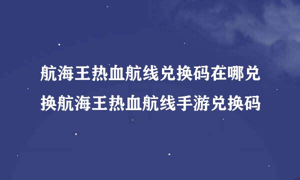 航海王热血航线兑换码在哪兑换航海王热血航线手游兑换码