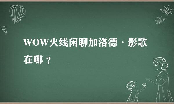 WOW火线闲聊加洛德·影歌在哪 ？