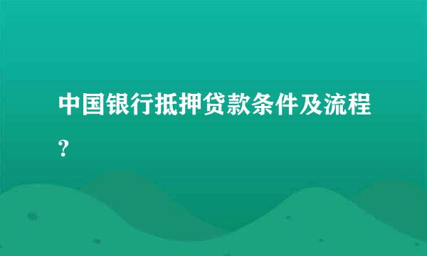 中国银行抵押贷款条件及流程？