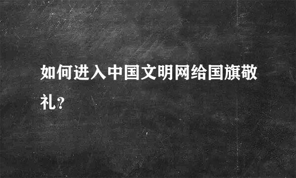 如何进入中国文明网给国旗敬礼？