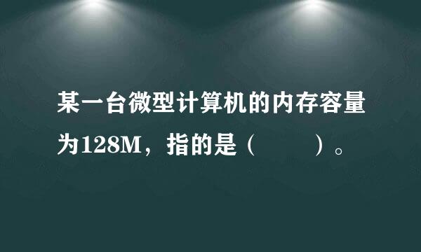 某一台微型计算机的内存容量为128M，指的是（　　）。