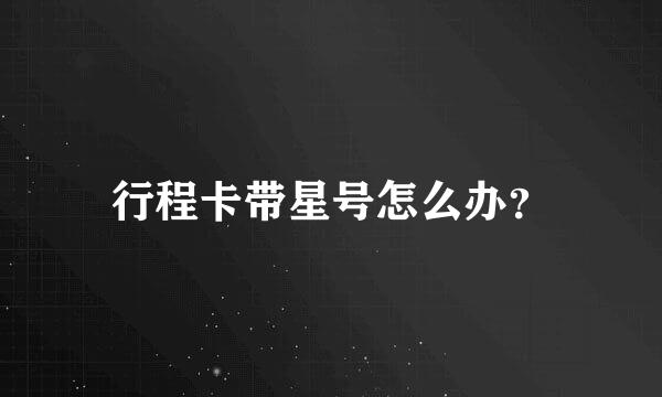 行程卡带星号怎么办？