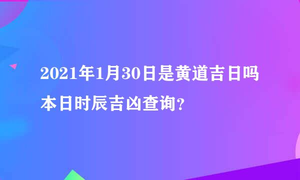 2021年1月30日是黄道吉日吗 本日时辰吉凶查询？