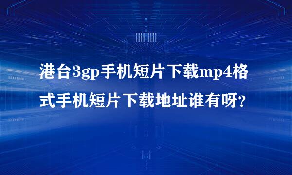 港台3gp手机短片下载mp4格式手机短片下载地址谁有呀？