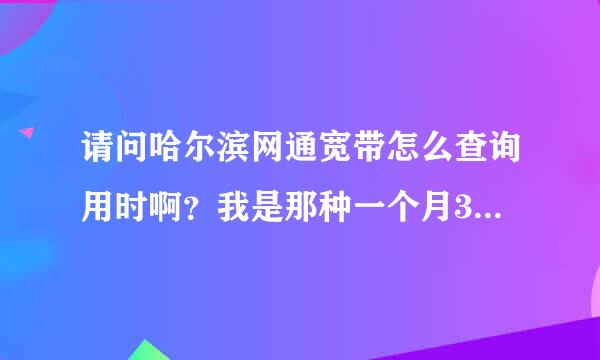 请问哈尔滨网通宽带怎么查询用时啊？我是那种一个月300过一小时3元的那种