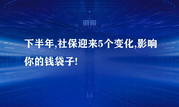 下半年,社保迎来5个变化,影响你的钱袋子!