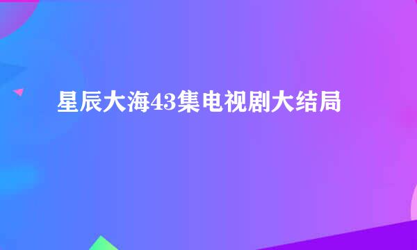 星辰大海43集电视剧大结局