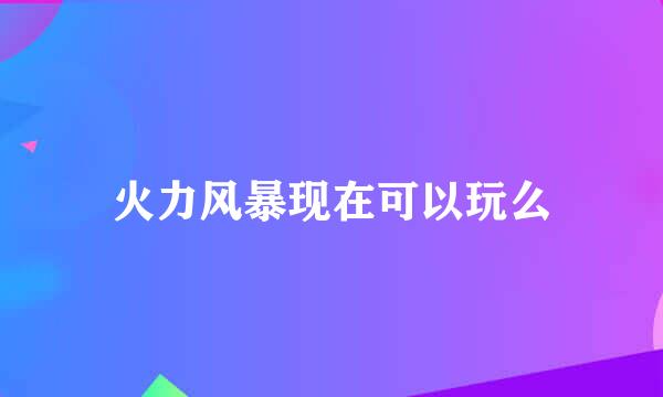 火力风暴现在可以玩么