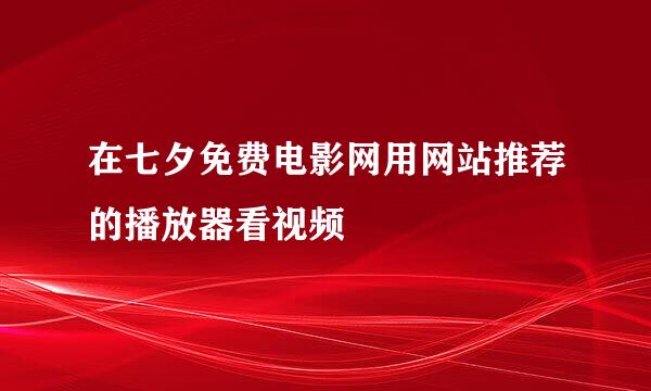 在七夕免费电影网用网站推荐的播放器看视频