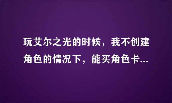 玩艾尔之光的时候，我不创建角色的情况下，能买角色卡吗，就是那些伊芙角色卡