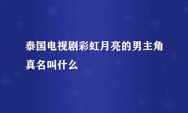 泰国电视剧彩虹月亮的男主角真名叫什么