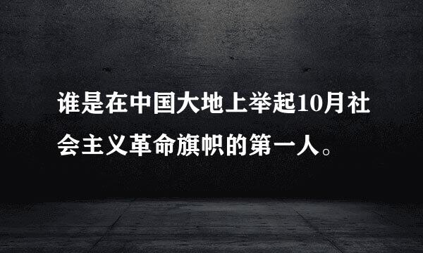 谁是在中国大地上举起10月社会主义革命旗帜的第一人。