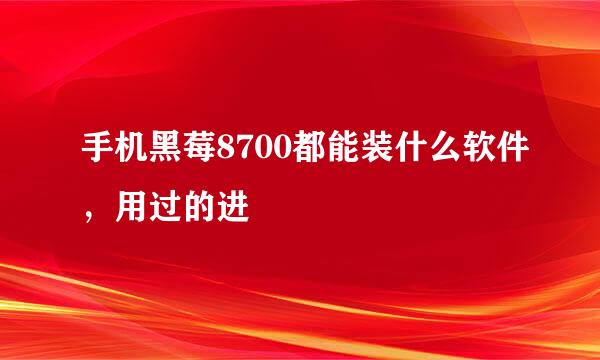 手机黑莓8700都能装什么软件，用过的进