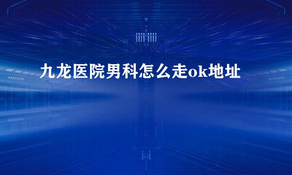 九龙医院男科怎么走ok地址