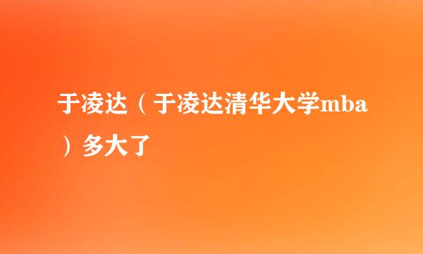 于凌达（于凌达清华大学mba）多大了