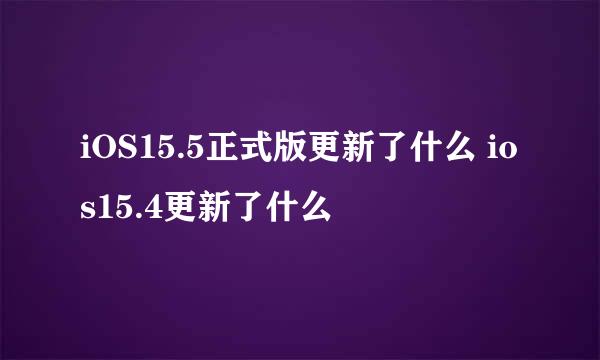 iOS15.5正式版更新了什么 ios15.4更新了什么