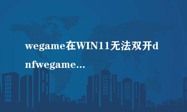 wegame在WIN11无法双开dnfwegame双开DNF的解决方法