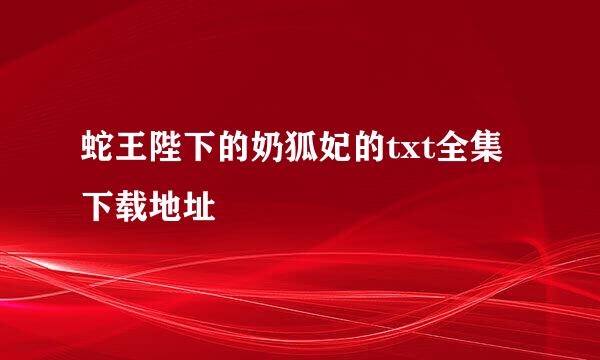 蛇王陛下的奶狐妃的txt全集下载地址