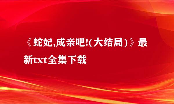 《蛇妃,成亲吧!(大结局)》最新txt全集下载