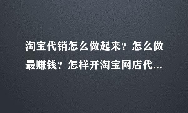 淘宝代销怎么做起来？怎么做最赚钱？怎样开淘宝网店代销（淘宝分销商能赚钱吗）