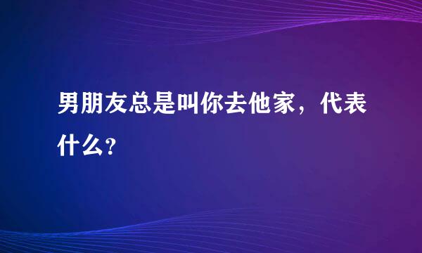 男朋友总是叫你去他家，代表什么？