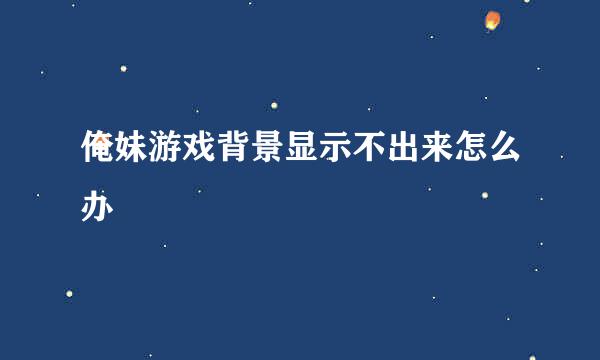 俺妹游戏背景显示不出来怎么办