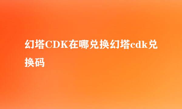 幻塔CDK在哪兑换幻塔cdk兑换码