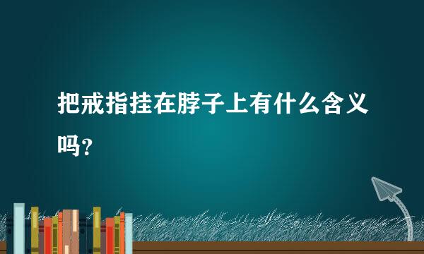 把戒指挂在脖子上有什么含义吗？