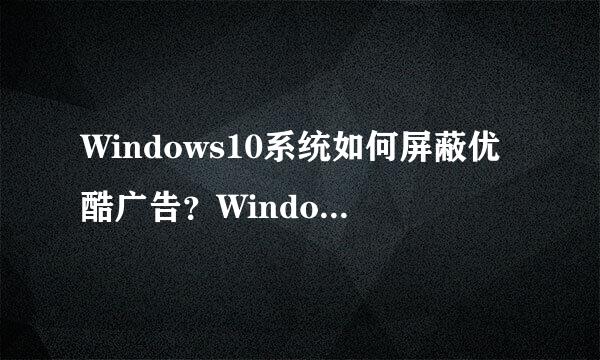 Windows10系统如何屏蔽优酷广告？Windows10屏蔽优酷广告教程