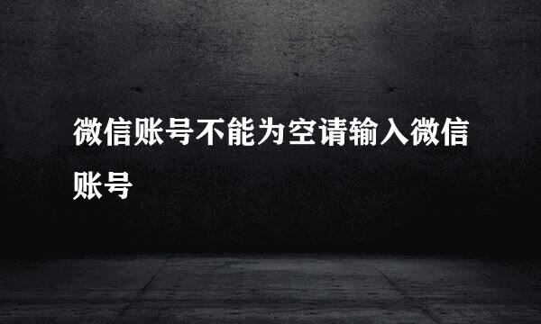 微信账号不能为空请输入微信账号