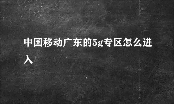 中国移动广东的5g专区怎么进入