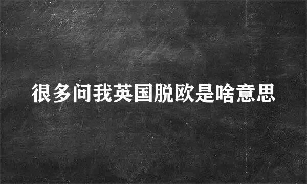 很多问我英国脱欧是啥意思