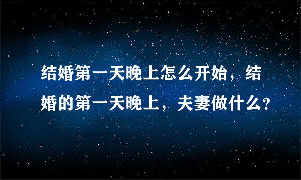 结婚第一天晚上怎么开始，结婚的第一天晚上，夫妻做什么？