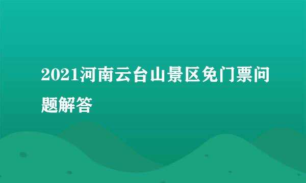 2021河南云台山景区免门票问题解答