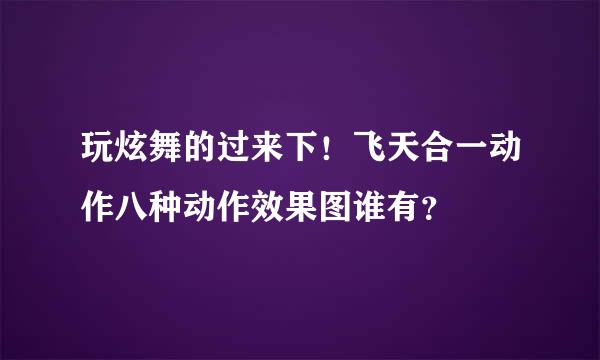 玩炫舞的过来下！飞天合一动作八种动作效果图谁有？