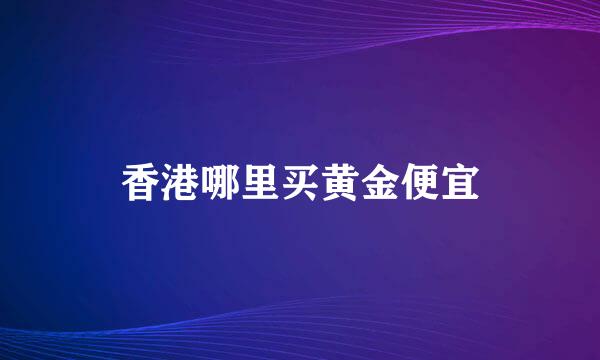 香港哪里买黄金便宜