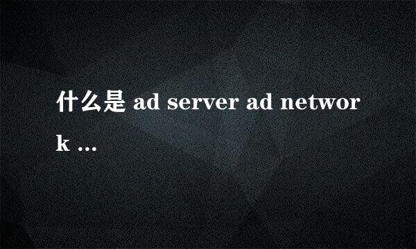 什么是 ad server ad network 和 ad exchange 有什么区别