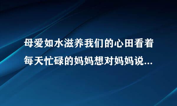 母爱如水滋养我们的心田看着每天忙碌的妈妈想对妈妈说什么话写一写吧？