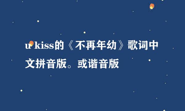 u kiss的《不再年幼》歌词中文拼音版。或谐音版