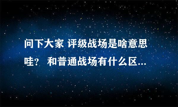 问下大家 评级战场是啥意思哇？ 和普通战场有什么区别哇？ 怎么进评级战场呢？ 求指导