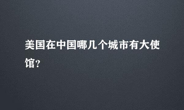 美国在中国哪几个城市有大使馆？