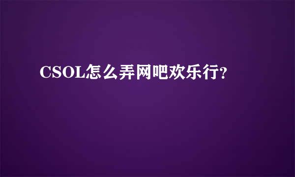 CSOL怎么弄网吧欢乐行？