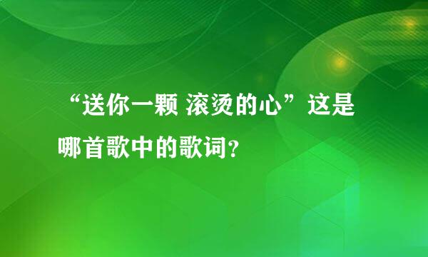 “送你一颗 滚烫的心”这是哪首歌中的歌词？