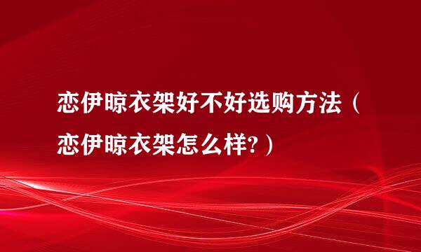 恋伊晾衣架好不好选购方法（恋伊晾衣架怎么样?）