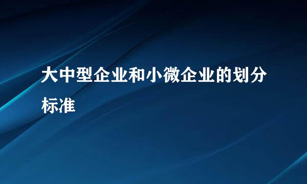 大中型企业和小微企业的划分标准