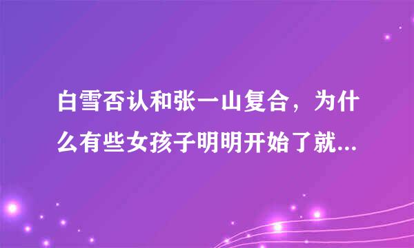 白雪否认和张一山复合，为什么有些女孩子明明开始了就不愿意承认