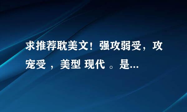 求推荐耽美文！强攻弱受，攻宠受 ，美型 现代 。是推文，不要文包。不要欧洲 不要大叔受