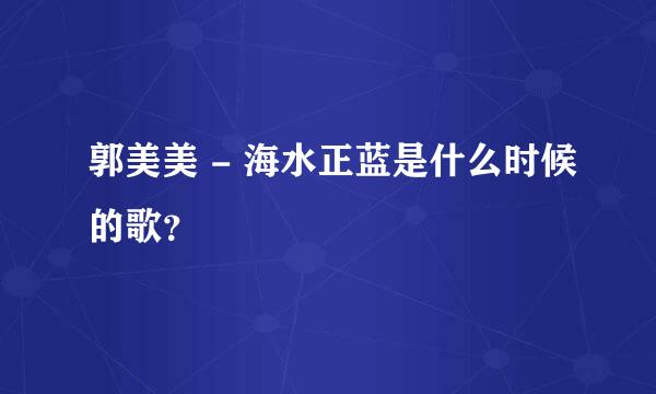 郭美美 - 海水正蓝是什么时候的歌？