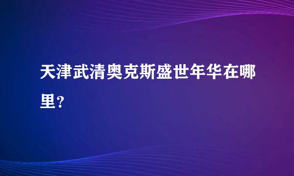 天津武清奥克斯盛世年华在哪里？