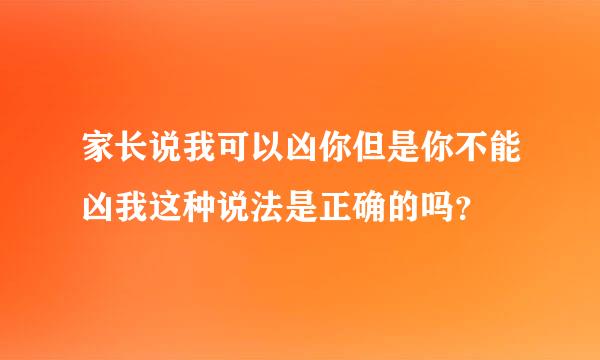 家长说我可以凶你但是你不能凶我这种说法是正确的吗？